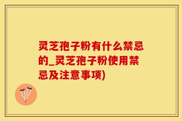 灵芝孢子粉有什么禁忌的_灵芝孢子粉使用禁忌及注意事项) 灵芝孢子粉有什么禁忌的_灵芝孢子粉使用禁忌及注意事项)