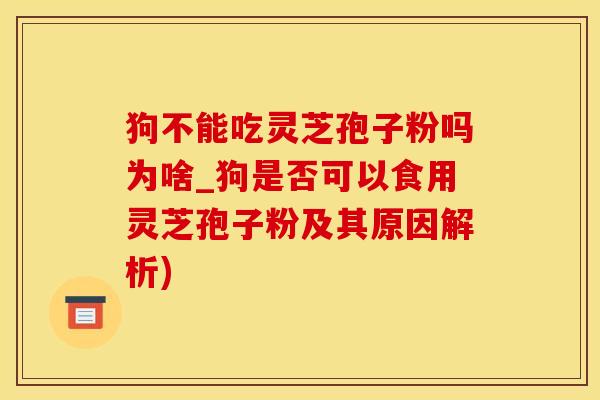 狗不能吃灵芝孢子粉吗为啥_狗是否可以食用灵芝孢子粉及其原因解析)