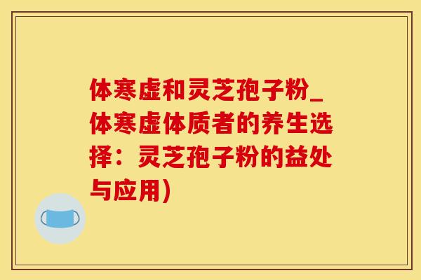 体寒虚和灵芝孢子粉_体寒虚体质者的养生选择：灵芝孢子粉的益处与应用)
