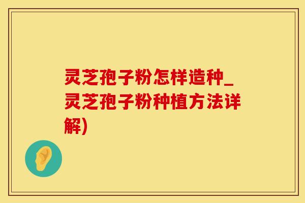 灵芝孢子粉怎样造种_灵芝孢子粉种植方法详解)