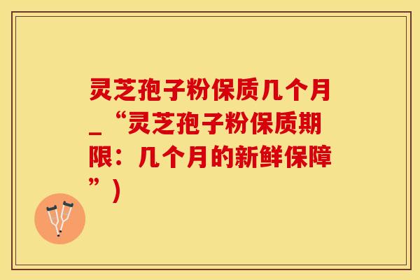 灵芝孢子粉保质几个月_“灵芝孢子粉保质期限：几个月的新鲜保障”)