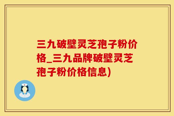 三九破壁灵芝孢子粉价格_三九品牌破壁灵芝孢子粉价格信息)