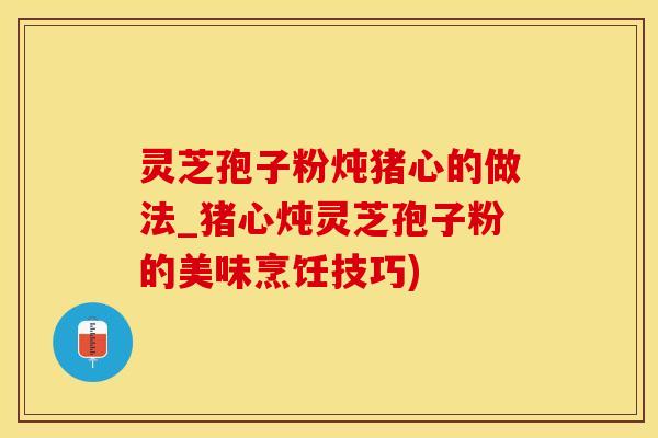 灵芝孢子粉炖猪心的做法_猪心炖灵芝孢子粉的美味烹饪技巧)