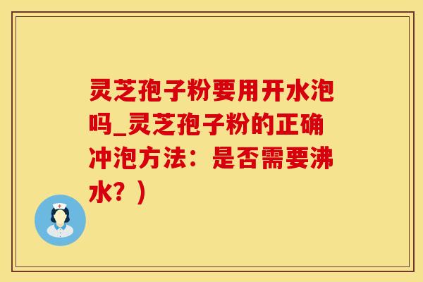 灵芝孢子粉要用开水泡吗_灵芝孢子粉的正确冲泡方法：是否需要沸水？)