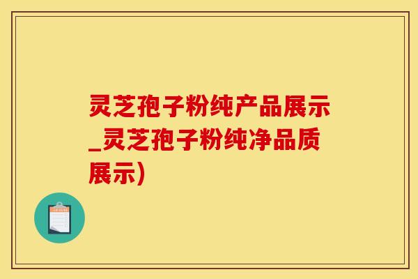 灵芝孢子粉纯产品展示_灵芝孢子粉纯净品质展示)