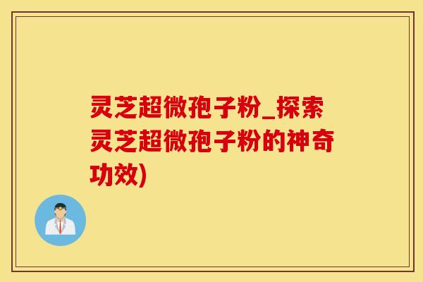 灵芝超微孢子粉_探索灵芝超微孢子粉的神奇功效)