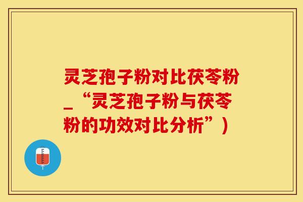 灵芝孢子粉对比茯苓粉_“灵芝孢子粉与茯苓粉的功效对比分析”)