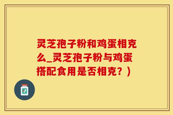 灵芝孢子粉和鸡蛋相克么_灵芝孢子粉与鸡蛋搭配食用是否相克？)