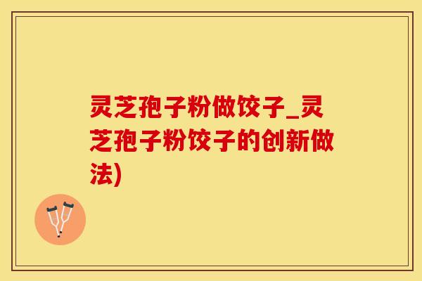 灵芝孢子粉做饺子_灵芝孢子粉饺子的创新做法)