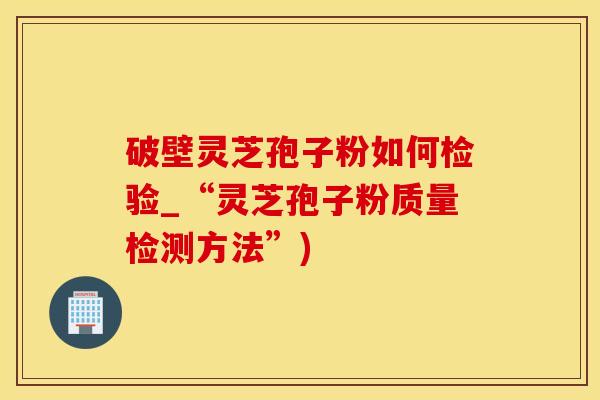 破壁灵芝孢子粉如何检验_“灵芝孢子粉质量检测方法”) 破壁灵芝孢子粉如何检验_“灵芝孢子粉质量检测方法”)