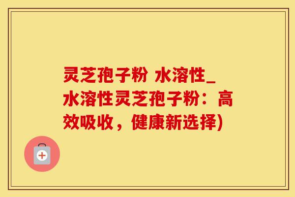灵芝孢子粉 水溶性_水溶性灵芝孢子粉:高效吸收,健康新选择) 灵芝孢子粉 水溶性_水溶性灵芝孢子粉:高效吸收,健康新选择)