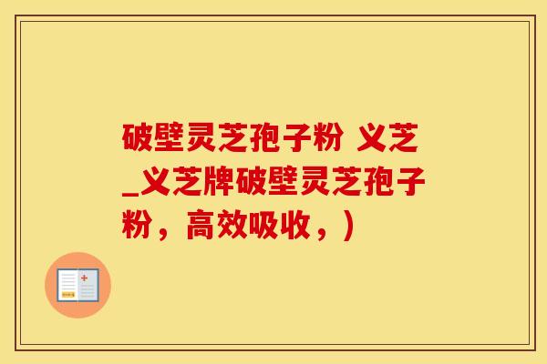 破壁灵芝孢子粉 义芝_义芝牌破壁灵芝孢子粉，高效吸收，)