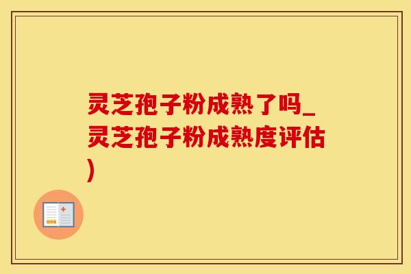 灵芝孢子粉成熟了吗_灵芝孢子粉成熟度评估)