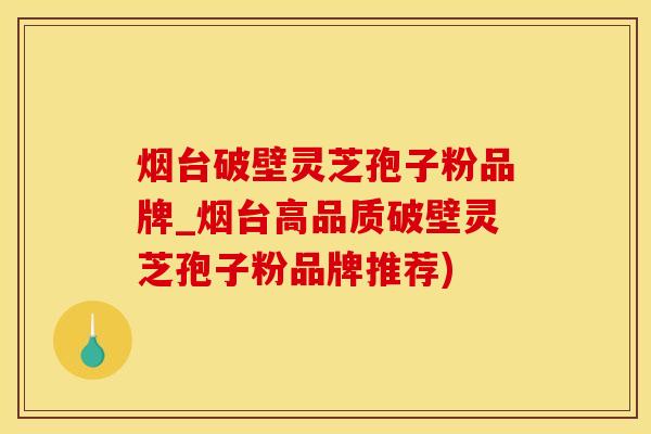烟台破壁灵芝孢子粉品牌_烟台高品质破壁灵芝孢子粉品牌推荐)