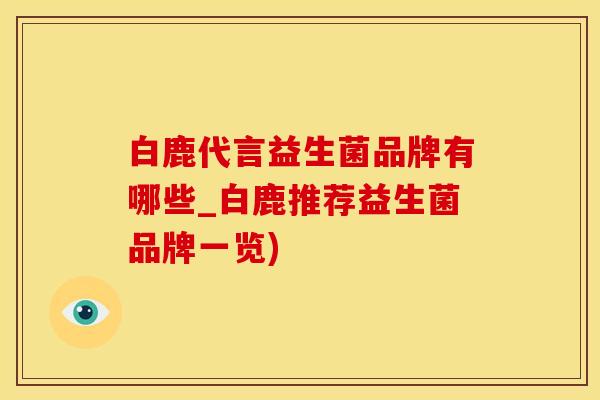 白鹿代言益生菌品牌有哪些_白鹿推荐益生菌品牌一览)