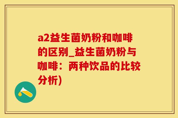 a2益生菌奶粉和咖啡的区别_益生菌奶粉与咖啡：两种饮品的比较分析)