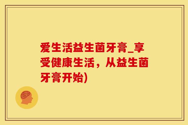 爱生活益生菌牙膏_享受健康生活，从益生菌牙膏开始)