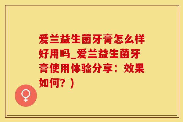 爱兰益生菌牙膏怎么样好用吗_爱兰益生菌牙膏使用体验分享：效果如何？)