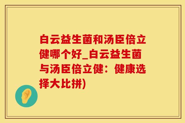 白云益生菌和汤臣倍立健哪个好_白云益生菌与汤臣倍立健：健康选择大比拼)