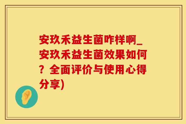 安玖禾益生菌咋样啊_安玖禾益生菌效果如何？全面评价与使用心得分享)