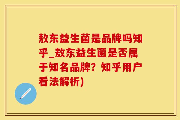 敖东益生菌是品牌吗知乎_敖东益生菌是否属于知名品牌？知乎用户看法解析)