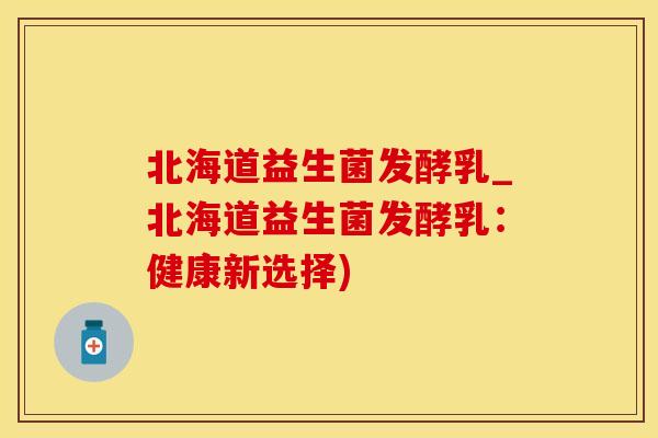 北海道益生菌发酵乳_北海道益生菌发酵乳:健康新选择) 北海道益生菌发酵乳_北海道益生菌发酵乳:健康新选择)