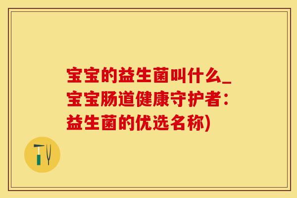 宝宝的益生菌叫什么_宝宝肠道健康守护者：益生菌的优选名称)
