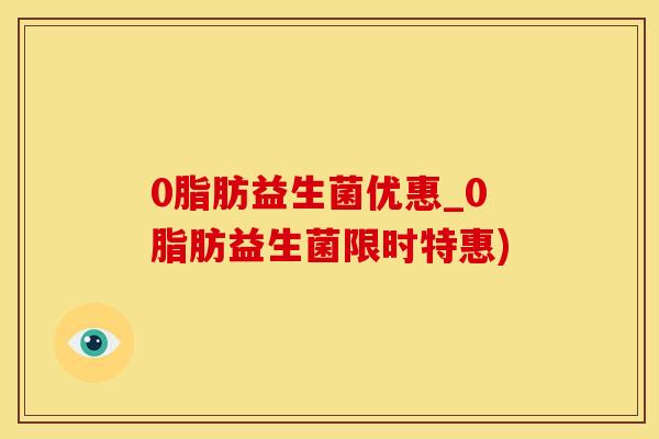 0脂肪益生菌优惠_0脂肪益生菌限时特惠)
