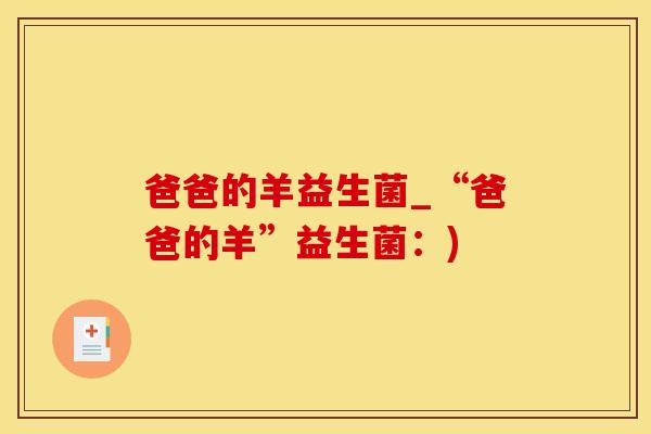 爸爸的羊益生菌_“爸爸的羊”益生菌:) 爸爸的羊益生菌_“爸爸的羊”益生菌:)