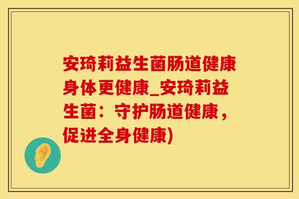 安琦莉益生菌肠道健康身体更健康_安琦莉益生菌：守护肠道健康，促进全身健康)