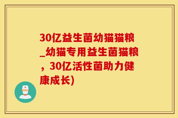 30亿益生菌幼猫猫粮_幼猫专用益生菌猫粮，30亿活性菌助力健康成长)