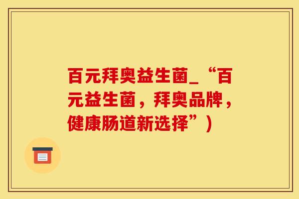 百元拜奥益生菌_“百元益生菌，拜奥品牌，健康肠道新选择”)