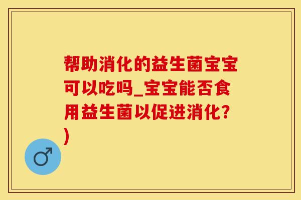 帮助消化的益生菌宝宝可以吃吗_宝宝能否食用益生菌以促进消化？)