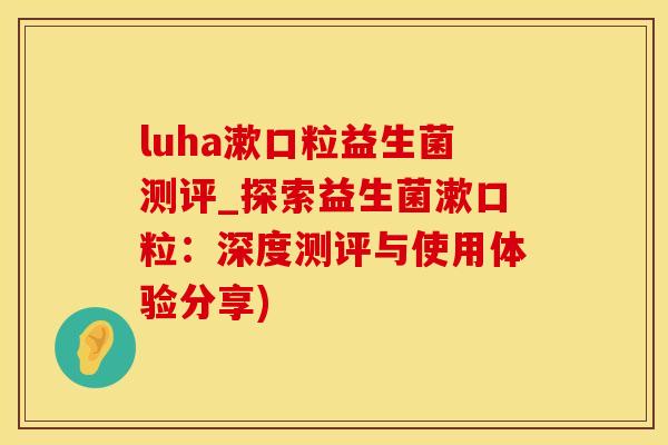 luha漱口粒益生菌测评_探索益生菌漱口粒：深度测评与使用体验分享)