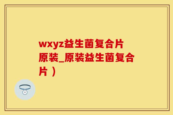wxyz益生菌复合片原装_原装益生菌复合片 )