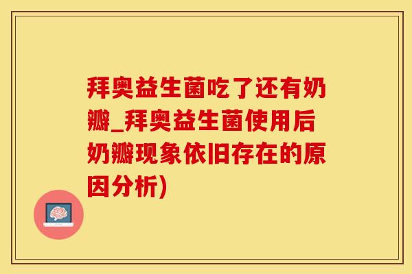拜奥益生菌吃了还有奶瓣_拜奥益生菌使用后奶瓣现象依旧存在的原因分析)