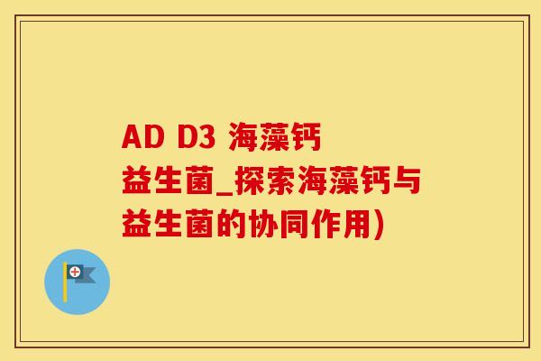 AD D3 海藻钙 益生菌_探索海藻钙与益生菌的协同作用)