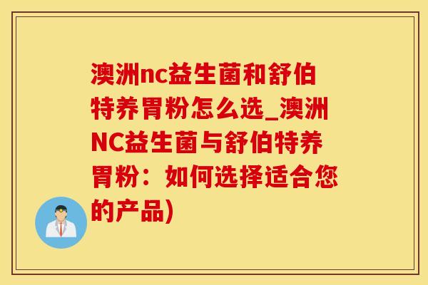 澳洲nc益生菌和舒伯特养胃粉怎么选_澳洲NC益生菌与舒伯特养胃粉：如何选择适合您的产品)
