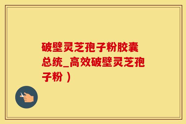 破壁灵芝孢子粉胶囊 总统_高效破壁灵芝孢子粉 ) 破壁灵芝孢子粉胶囊 总统_高效破壁灵芝孢子粉 )