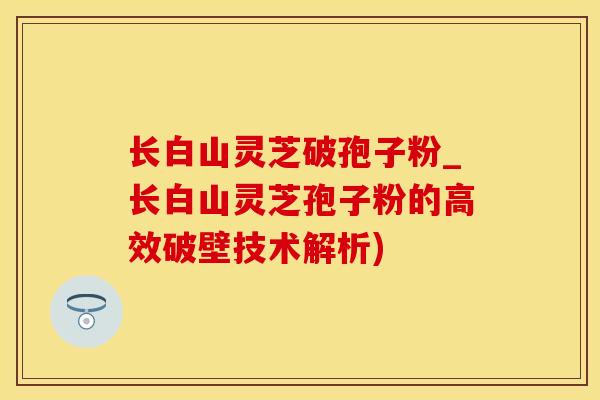 长白山灵芝破孢子粉_长白山灵芝孢子粉的高效破壁技术解析)