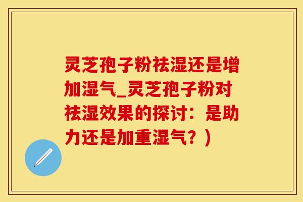 灵芝孢子粉祛湿还是增加湿气_灵芝孢子粉对祛湿效果的探讨：是助力还是加重湿气？)
