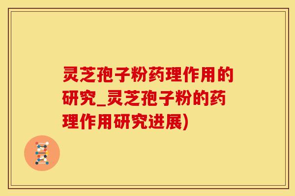 灵芝孢子粉药理作用的研究_灵芝孢子粉的药理作用研究进展)