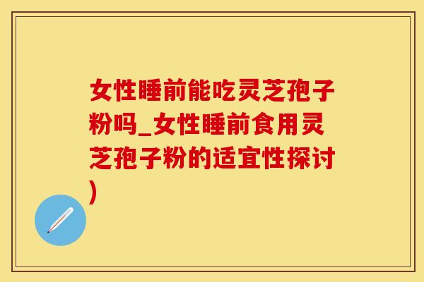 女性睡前能吃灵芝孢子粉吗_女性睡前食用灵芝孢子粉的适宜性探讨)