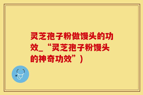 灵芝孢子粉做馒头的功效_“灵芝孢子粉馒头的神奇功效”)