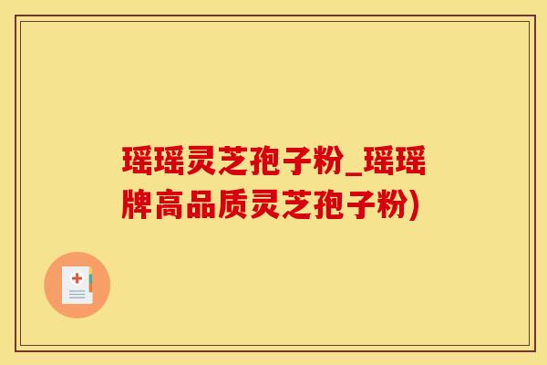 瑶瑶灵芝孢子粉_瑶瑶牌高品质灵芝孢子粉)