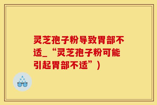 灵芝孢子粉导致胃部不适_“灵芝孢子粉可能引起胃部不适”)