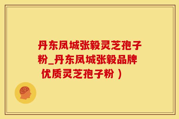 丹东凤城张毅灵芝孢子粉_丹东凤城张毅品牌 优质灵芝孢子粉 )