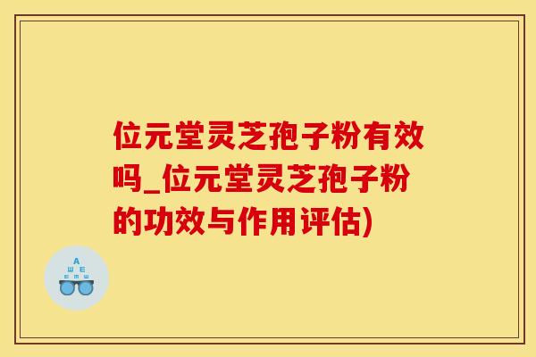 位元堂灵芝孢子粉有效吗_位元堂灵芝孢子粉的功效与作用评估)