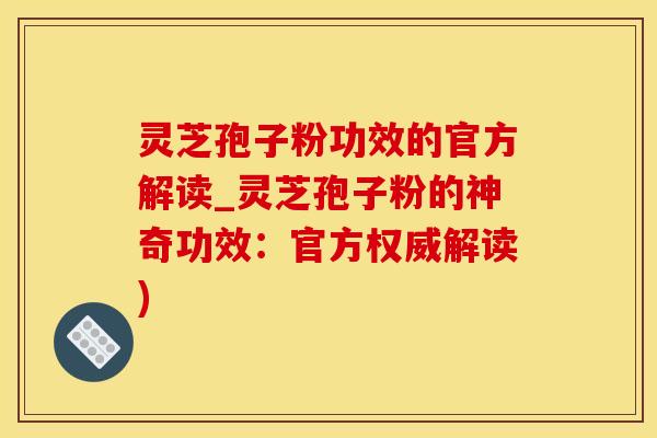 灵芝孢子粉功效的官方解读_灵芝孢子粉的神奇功效：官方权威解读)