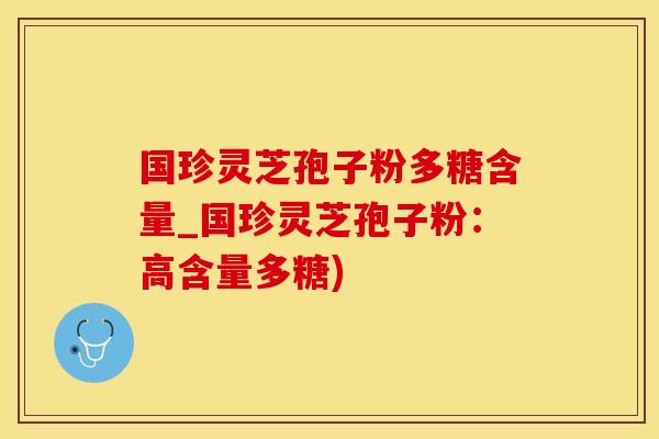 国珍灵芝孢子粉多糖含量_国珍灵芝孢子粉：高含量多糖)